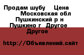 Продам шубу  › Цена ­ 28 000 - Московская обл., Пушкинский р-н, Пушкино г. Другое » Другое   
